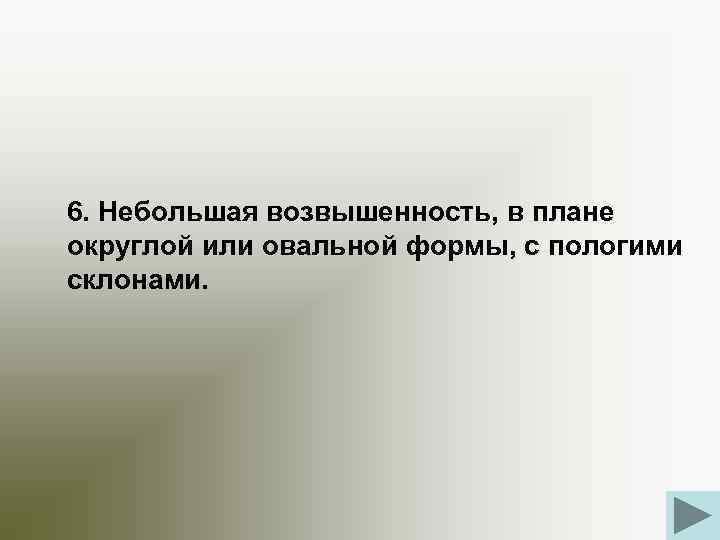 6. Небольшая возвышенность, в плане округлой или овальной формы, с пологими склонами. 