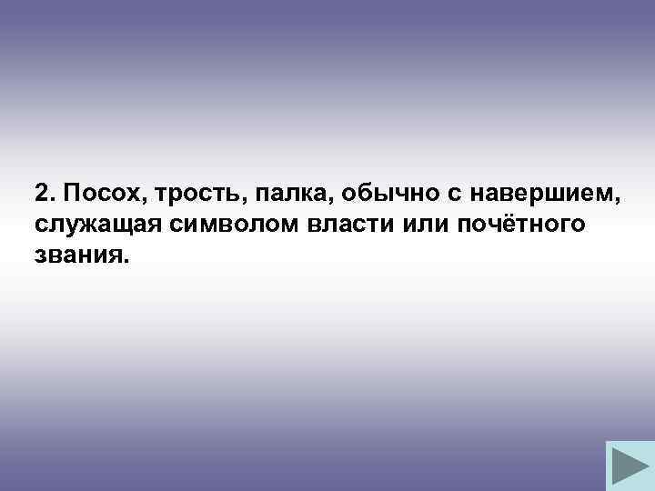 2. Посох, трость, палка, обычно с навершием, служащая символом власти или почётного звания. 