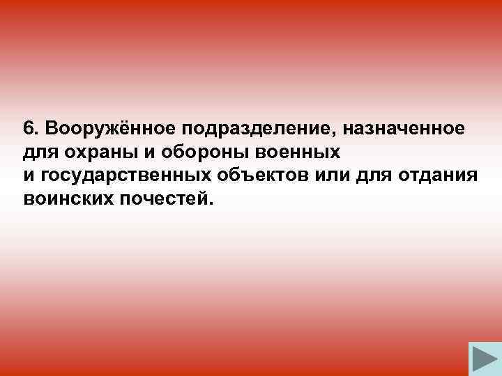 6. Вооружённое подразделение, назначенное для охраны и обороны военных и государственных объектов или для