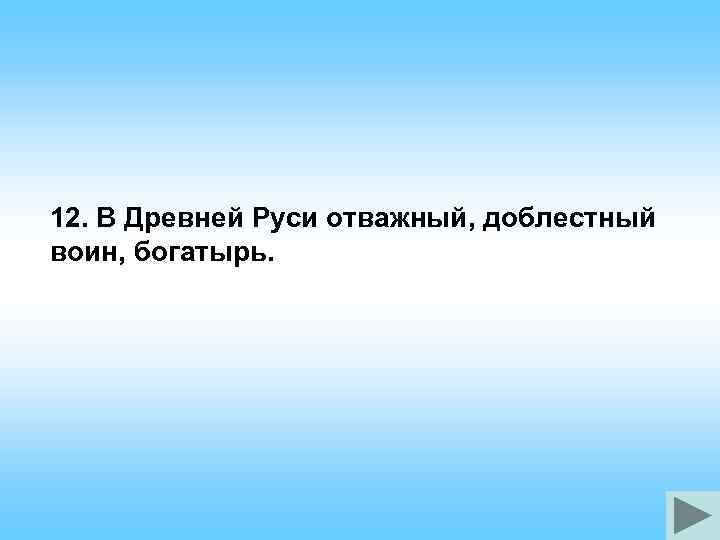 12. В Древней Руси отважный, доблестный воин, богатырь. 