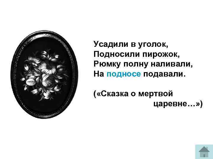 Усадили в уголок, Подносили пирожок, Рюмку полну наливали, На подносе подавали. ( «Сказка о