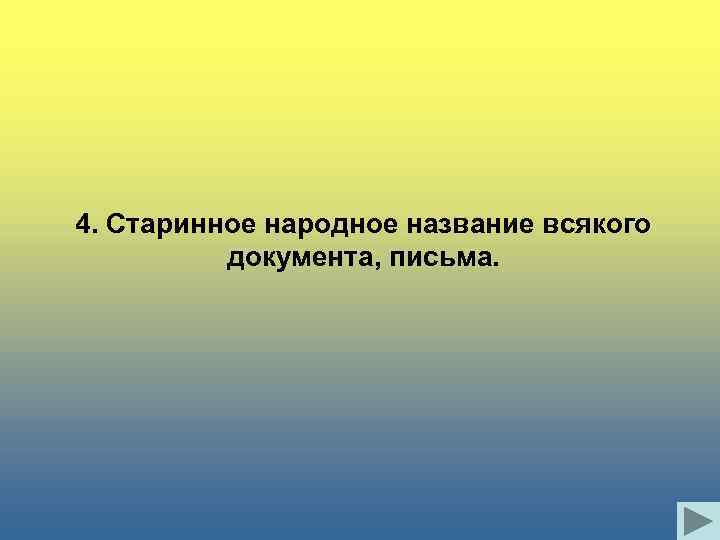 4. Старинное народное название всякого документа, письма. 
