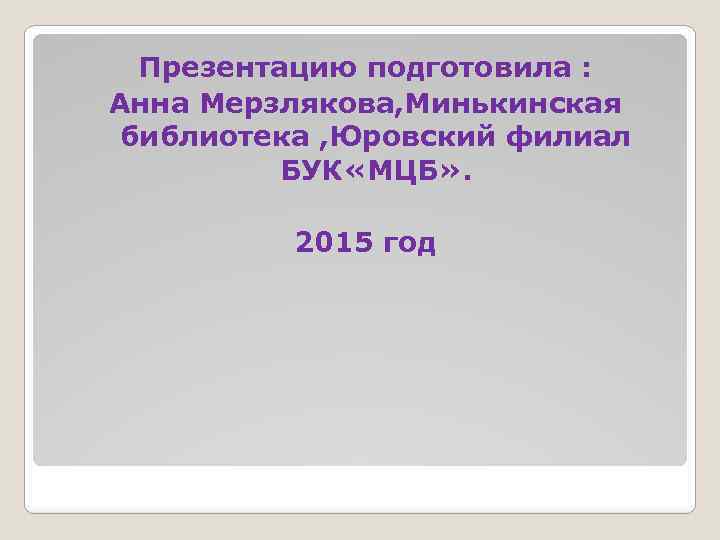 Презентацию подготовила : Анна Мерзлякова, Минькинская библиотека , Юровский филиал БУК «МЦБ» . 2015