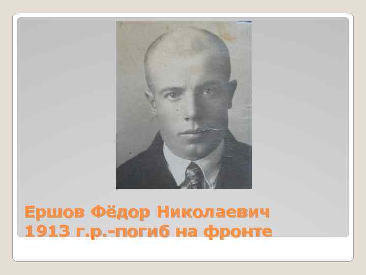 Ершов Фёдор Николаевич 1913 г. р. -погиб на фронте 