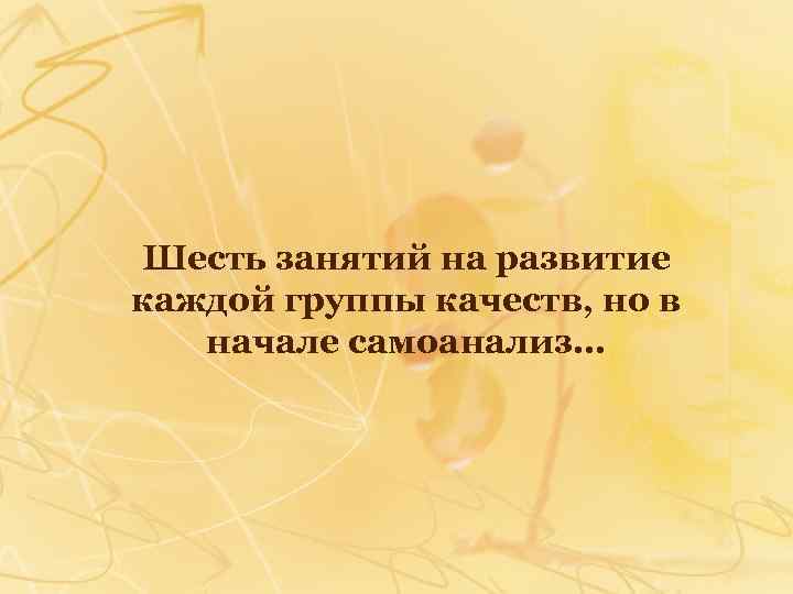 Шесть занятий на развитие каждой группы качеств, но в начале самоанализ… 