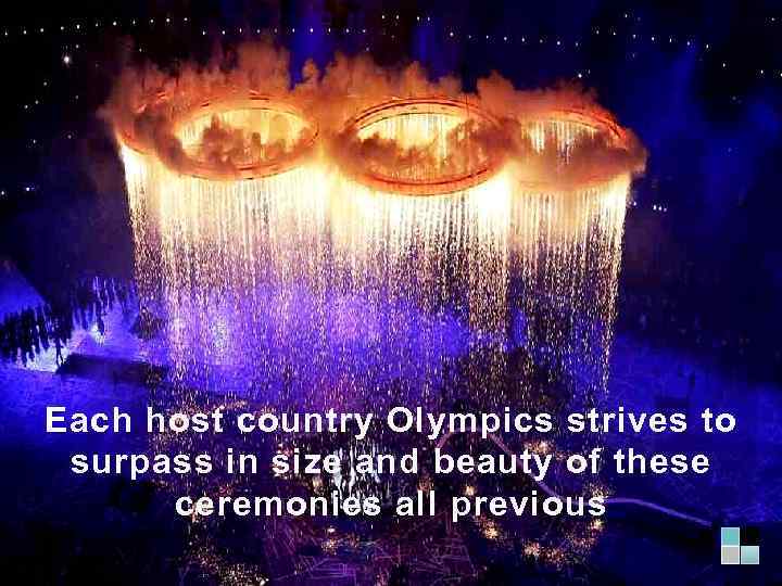 Each host country Olympics strives to surpass in size and beauty of these ceremonies