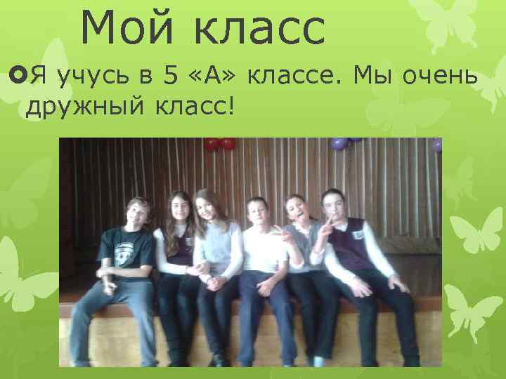 Мой класс Я учусь в 5 «А» классе. Мы очень дружный класс! 