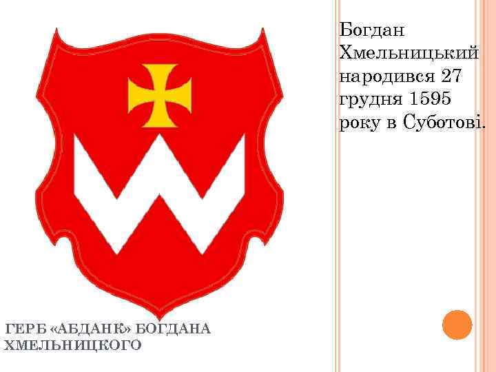 Богдан Хмельницький народився 27 грудня 1595 року в Суботові. ГЕРБ «АБДАНК» БОГДАНА ХМЕЛЬНИЦКОГО 