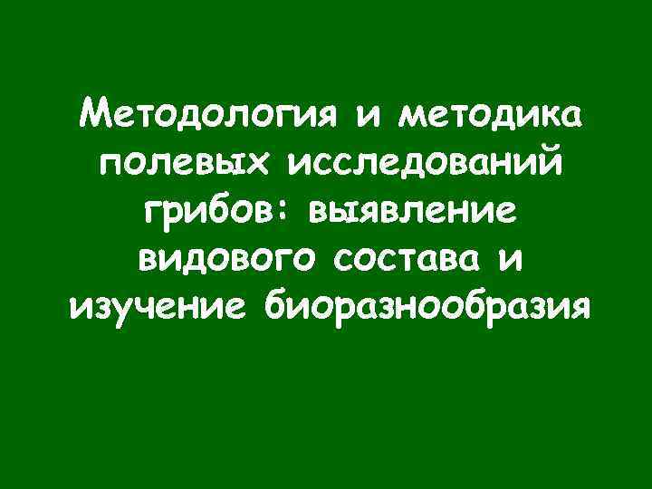 Методология и методика полевых исследований грибов: выявление видового состава и изучение биоразнообразия 