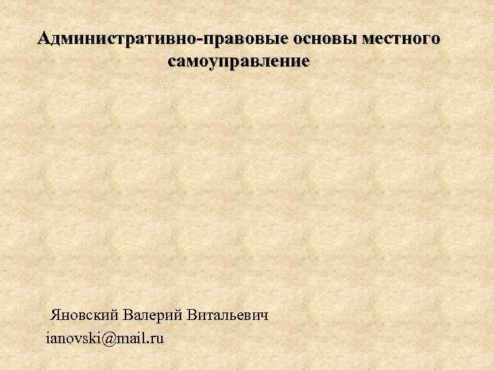 Административно-правовые основы местного самоуправление Яновский Валерий Витальевич ianovski@mail. ru 