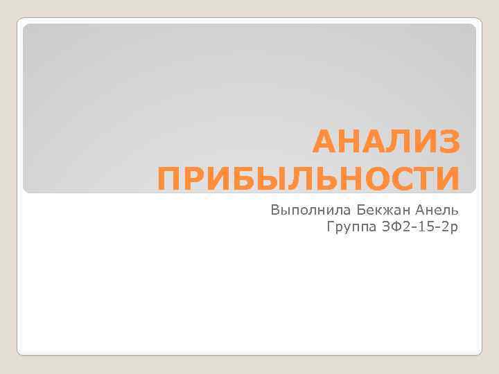 АНАЛИЗ ПРИБЫЛЬНОСТИ Выполнила Бекжан Анель Группа ЗФ 2 -15 -2 р 