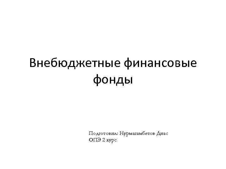 Внебюджетные финансовые фонды Подготовил: Нурмагамбетов Диас ОПЭ 2 курс 
