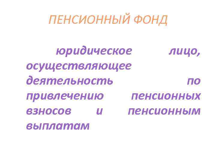 ПЕНСИОННЫЙ ФОНД юридическое лицо, осуществляющее деятельность по привлечению пенсионных взносов и пенсионным выплатам 