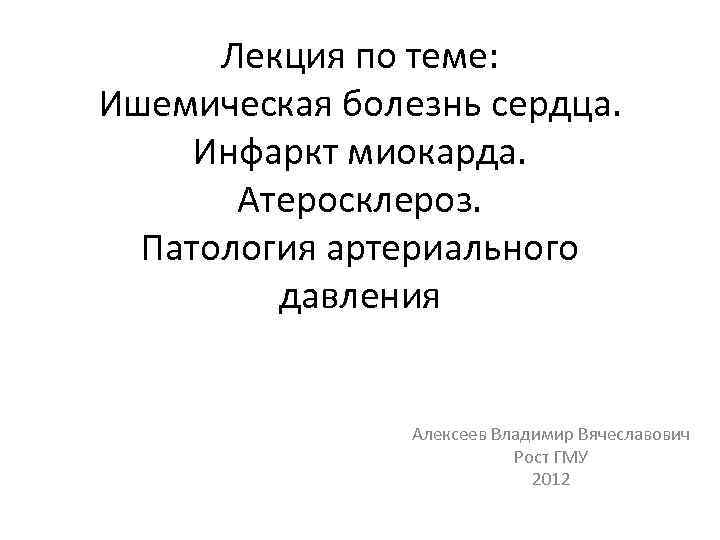 Лекция по теме: Ишемическая болезнь сердца. Инфаркт миокарда. Атеросклероз. Патология артериального давления Алексеев Владимир