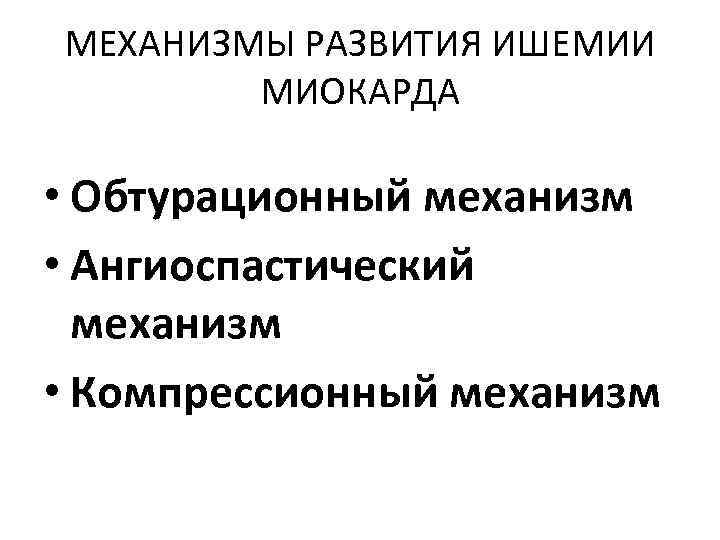 МЕХАНИЗМЫ РАЗВИТИЯ ИШЕМИИ МИОКАРДА • Обтурационный механизм • Ангиоспастический механизм • Компрессионный механизм 