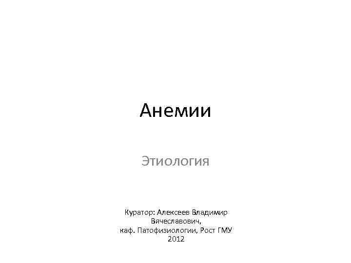 Анемии Этиология Куратор: Алексеев Владимир Вячеславович, каф. Патофизиологии, Рост ГМУ 2012 