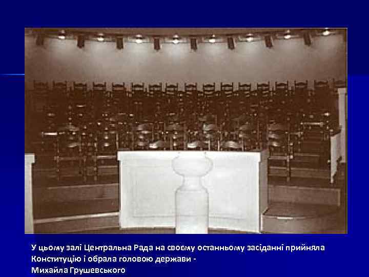 У цьому залі Центральна Рада на своєму останньому засіданні прийняла Конституцію і обрала головою