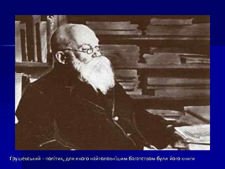 Грушевський - політик, для якого найголовнішим багатством були його книги 