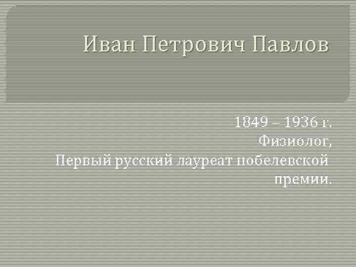 Иван Петрович Павлов 1849 – 1936 г. Физиолог, Первый русский лауреат нобелевской премии. 