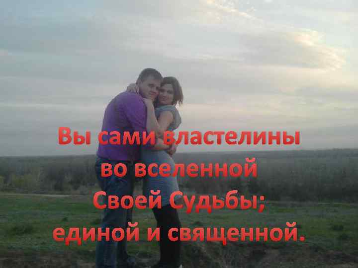 Вы сами властелины во вселенной Своей Судьбы; единой и священной. 