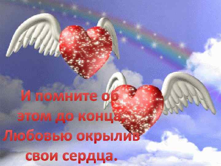 И помните об этом до конца, Любовью окрылив свои сердца. 