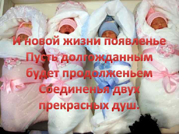И новой жизни появленье Пусть долгожданным будет продолженьем Соединенья двух прекрасных душ. 