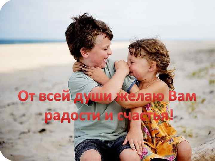 От всей души желаю Вам радости и счастья! 