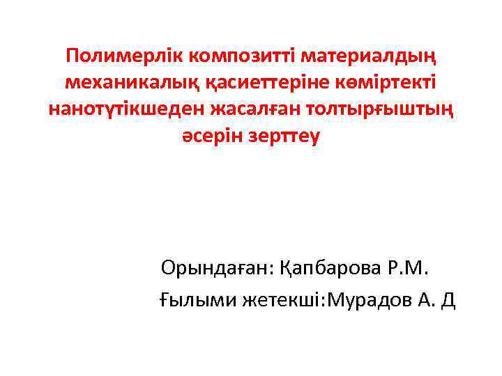 Полимерлік композитті материалдың механикалық қасиеттеріне көміртекті нанотүтікшеден жасалған толтырғыштың әсерін зерттеу Орындаған: Қапбарова Р.