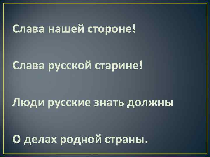 Слава нашей стороне! Слава русской старине! Люди русские знать должны О делах родной страны.