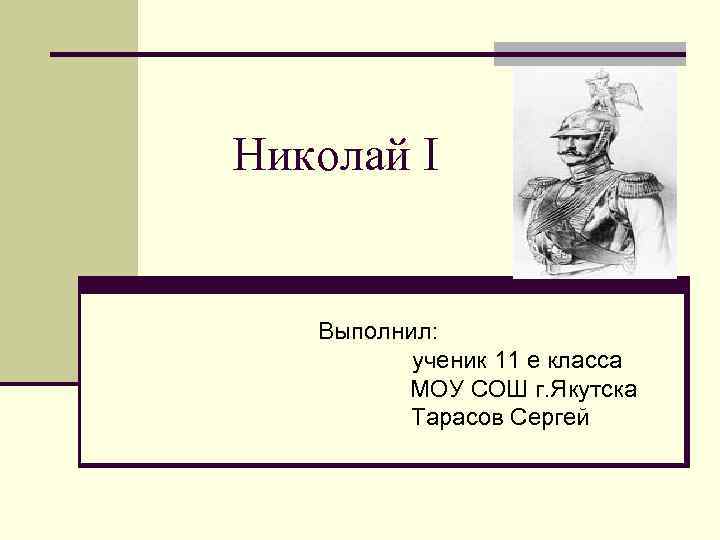 Николай I Выполнил: ученик 11 е класса МОУ СОШ г. Якутска Тарасов Сергей 