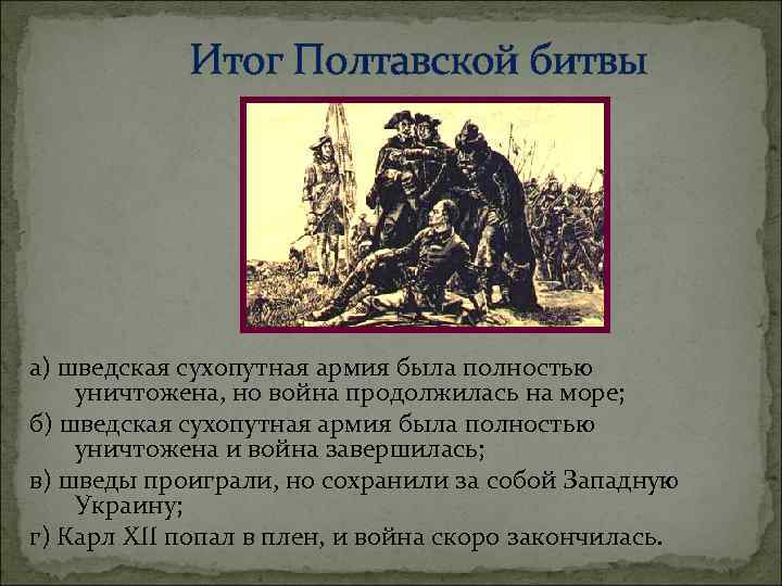 Итог Полтавской битвы а) шведская сухопутная армия была полностью уничтожена, но война продолжилась на