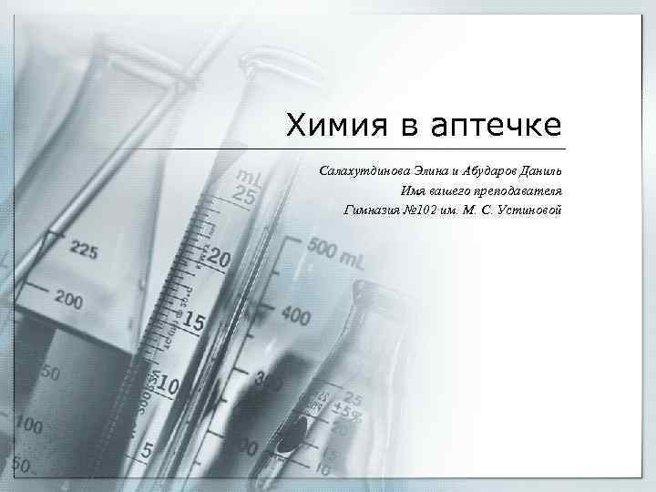 Химия в аптечке Салахутдинова Элина и Абударов Даниль Имя вашего преподавателя Гимназия № 102