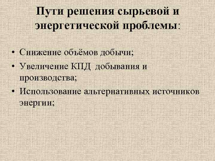 Пути решения сырьевой и энергетической проблемы: • Снижение объёмов добычи; • Увеличение КПД добывания