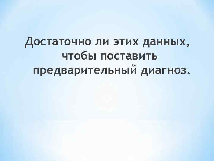 Достаточно ли этих данных, чтобы поставить предварительный диагноз. 