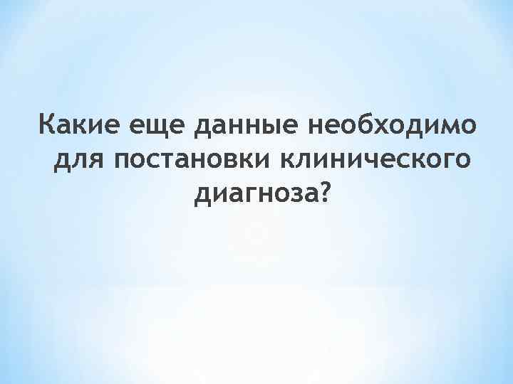 Какие еще данные необходимо для постановки клинического диагноза? 