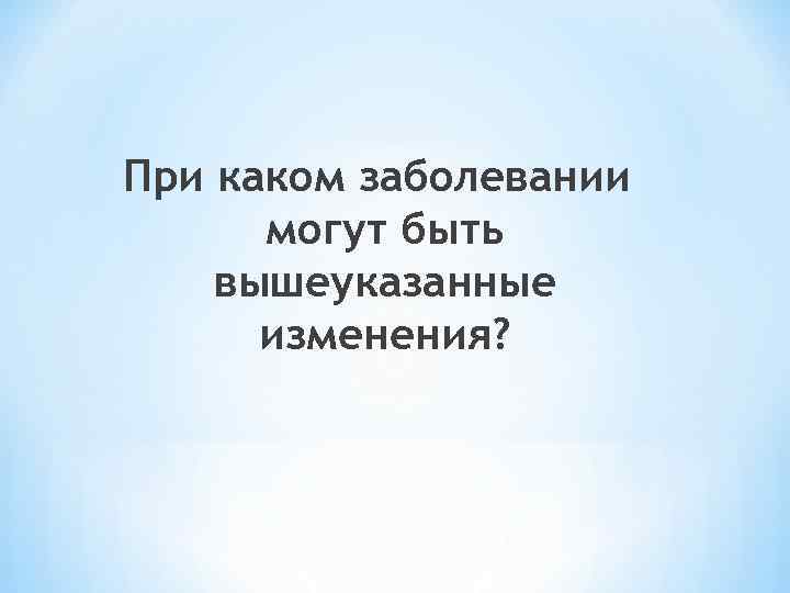 При каком заболевании могут быть вышеуказанные изменения? 