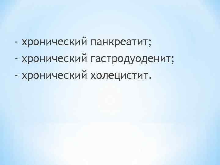 - хронический панкреатит; - хронический гастродуоденит; - хронический холецистит. 