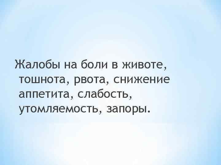 Жалобы на боли в животе, тошнота, рвота, снижение аппетита, слабость, утомляемость, запоры. 