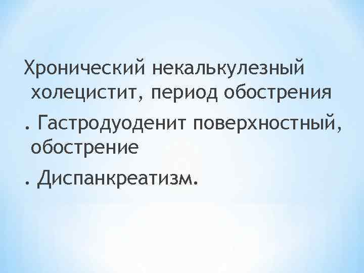 Хронический некалькулезный холецистит, период обострения. Гастродуоденит поверхностный, обострение. Диспанкреатизм. 