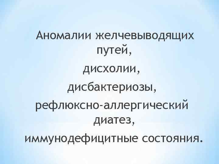 Аномалии желчевыводящих путей, дисхолии, дисбактериозы, рефлюксно-аллергический диатез, иммунодефицитные состояния. 