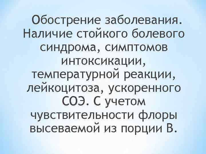 Обострение заболевания. Наличие стойкого болевого синдрома, симптомов интоксикации, температурной реакции, лейкоцитоза, ускоренного СОЭ. С