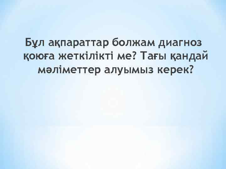 Бұл ақпараттар болжам диагноз қоюға жеткілікті ме? Тағы қандай мәліметтер алуымыз керек? 