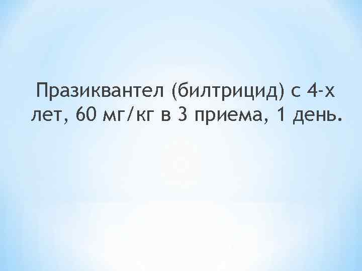 Празиквантел (билтрицид) с 4 -х лет, 60 мг/кг в 3 приема, 1 день. 