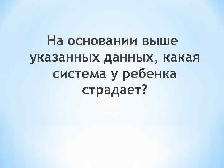 На основании выше указанных данных, какая система у ребенка страдает? 