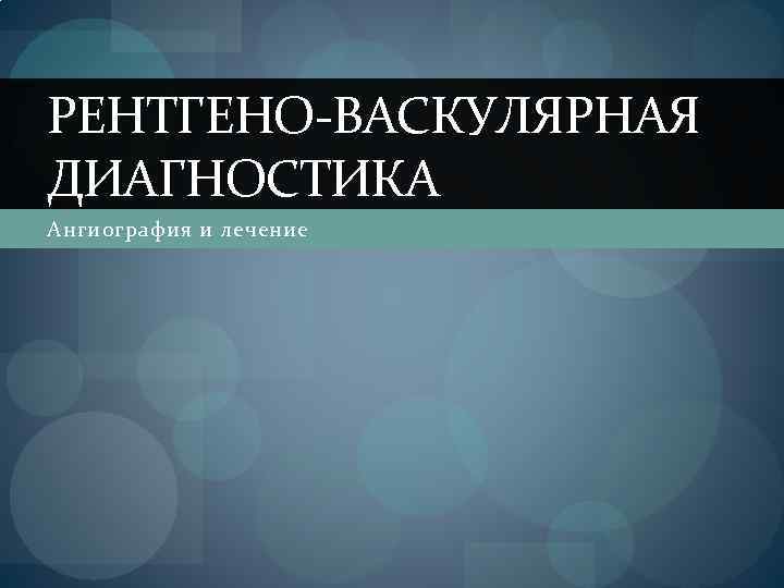 РЕНТГЕНО-ВАСКУЛЯРНАЯ ДИАГНОСТИКА Ангиография и лечение 