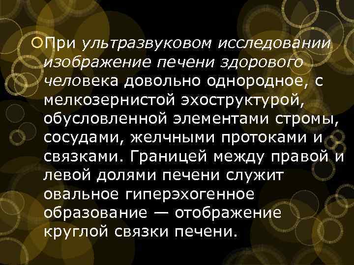  При ультразвуковом исследовании изображение печени здорового человека довольно однородное, с мелкозернистой эхоструктурой, обусловленной