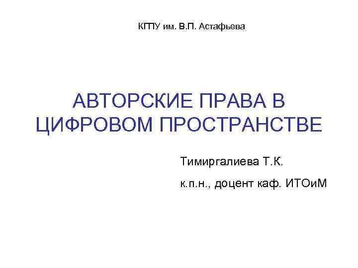 КГПУ им. В. П. Астафьева АВТОРСКИЕ ПРАВА В ЦИФРОВОМ ПРОСТРАНСТВЕ Тимиргалиева Т. К. к.