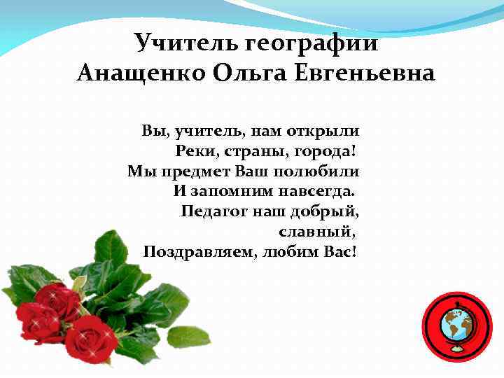 Учитель географии Анащенко Ольга Евгеньевна Вы, учитель, нам открыли Реки, страны, города! Мы предмет