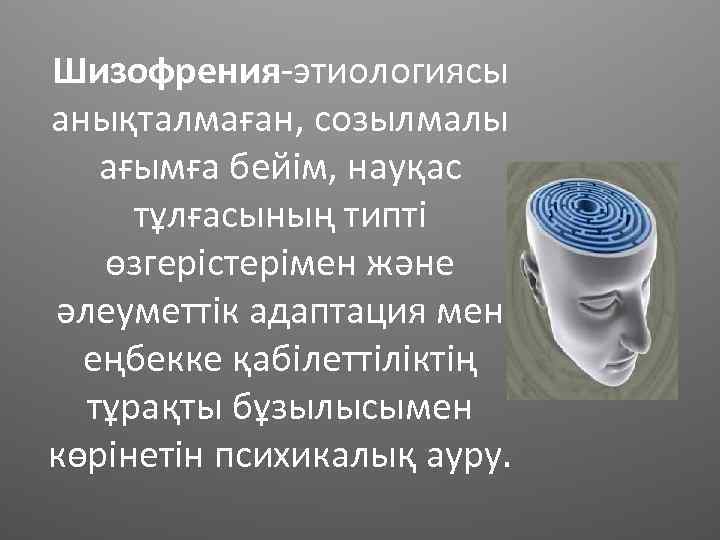 Шизофрения-этиологиясы анықталмаған, созылмалы ағымға бейім, науқас тұлғасының типті өзгерістерімен және әлеуметтік адаптация мен еңбекке