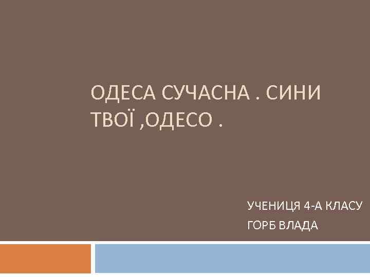 ОДЕСА СУЧАСНА. СИНИ ТВОЇ , ОДЕСО. УЧЕНИЦЯ 4 -А КЛАСУ ГОРБ ВЛАДА 